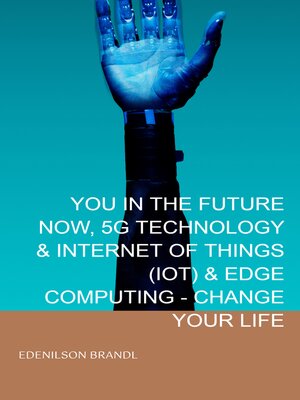 cover image of YOU IN THE FUTURE NOW, 5G TECHNOLOGY & INTERNET OF THINGS (IOT) & EDGE COMPUTING--CHANGE YOUR LIFE